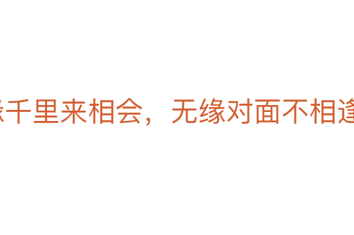 有緣千里來(lái)相會(huì),無(wú)緣對(duì)面不相逢